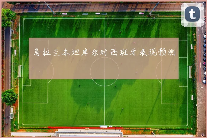 乌拉圭本坦库尔对西班牙表现预测