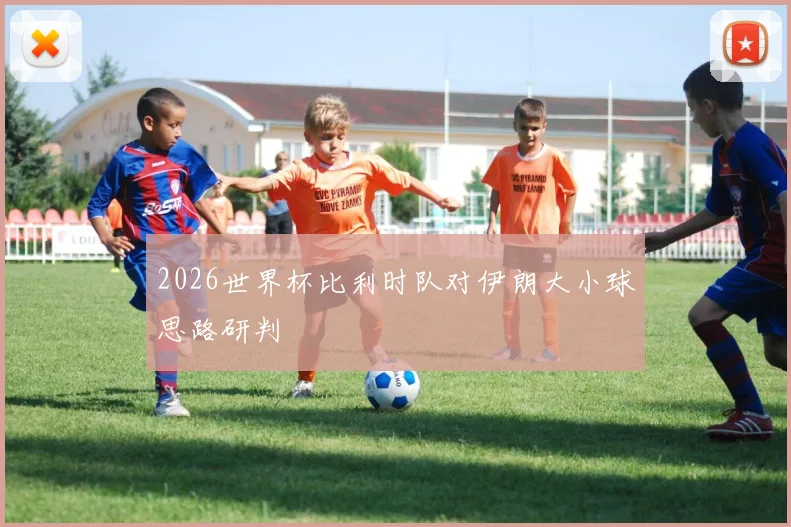 2026世界杯比利时队对伊朗大小球思路研判