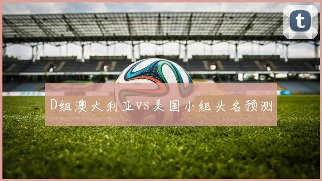 D组澳大利亚vs美国小组头名预测