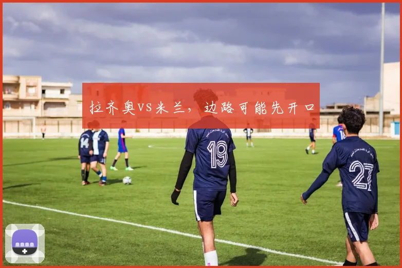 拉齐奥vs米兰,边路可能先开口
