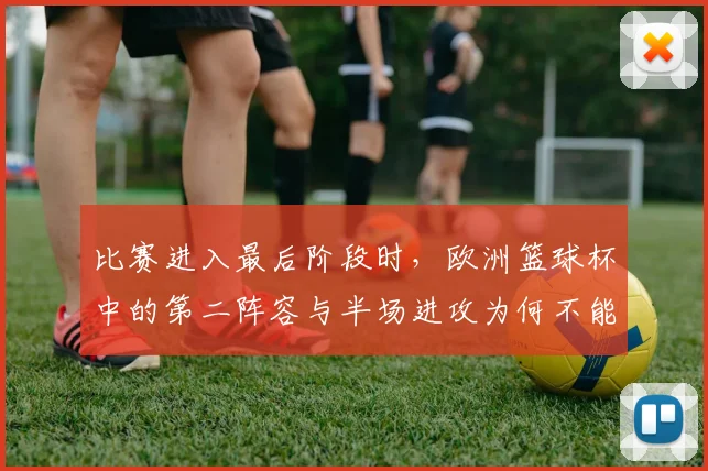 比赛进入最后阶段时，欧洲篮球杯中的第二阵容与半场进攻为何不能分开讨论