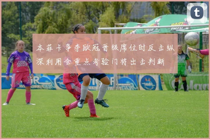 本菲卡争夺欧冠晋级席位时反击纵深利用会重点考验门将出击判断