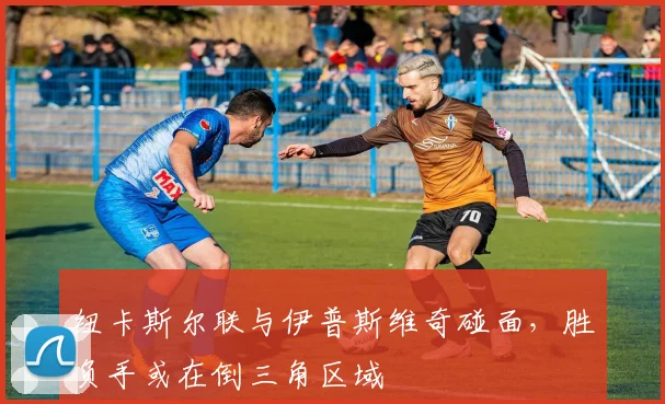 纽卡斯尔联与伊普斯维奇碰面,胜负手或在倒三角区域