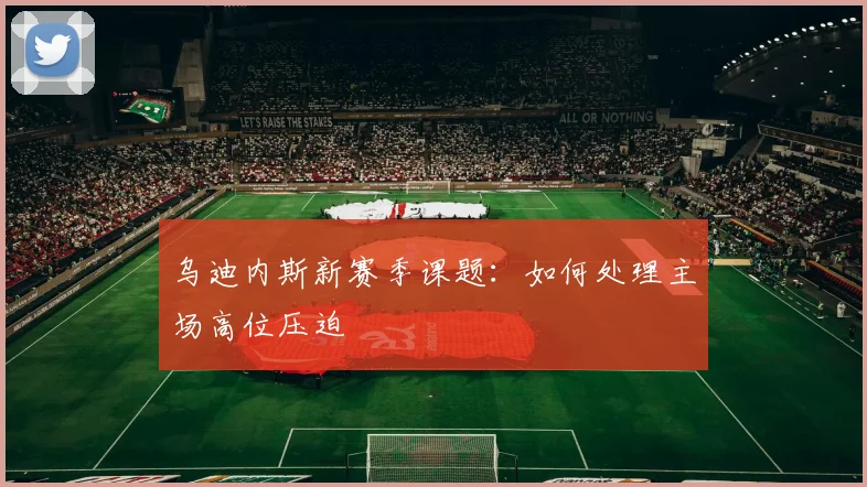 乌迪内斯新赛季课题：如何处理主场高位压迫