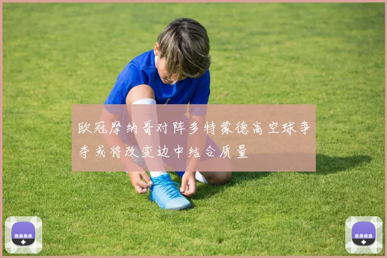 欧冠摩纳哥对阵多特蒙德高空球争夺或将改变边中结合质量