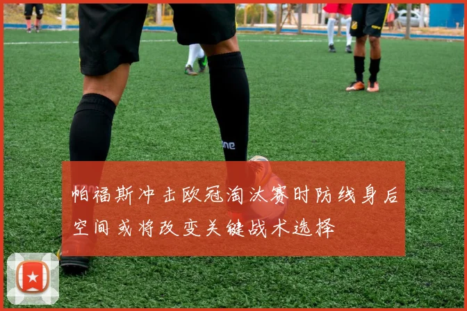 帕福斯冲击欧冠淘汰赛时防线身后空间或将改变关键战术选择