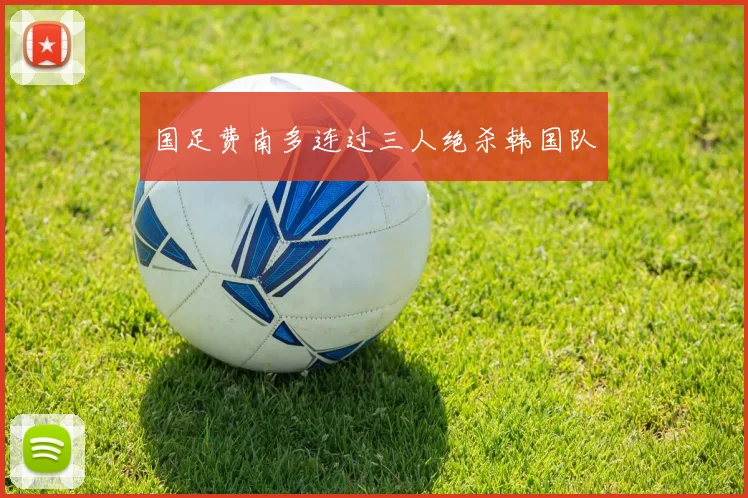 国足费南多连过三人绝杀韩国队