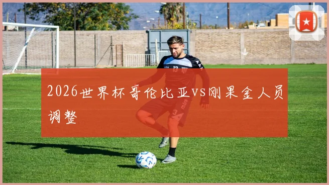 2026世界杯哥伦比亚vs刚果金人员调整