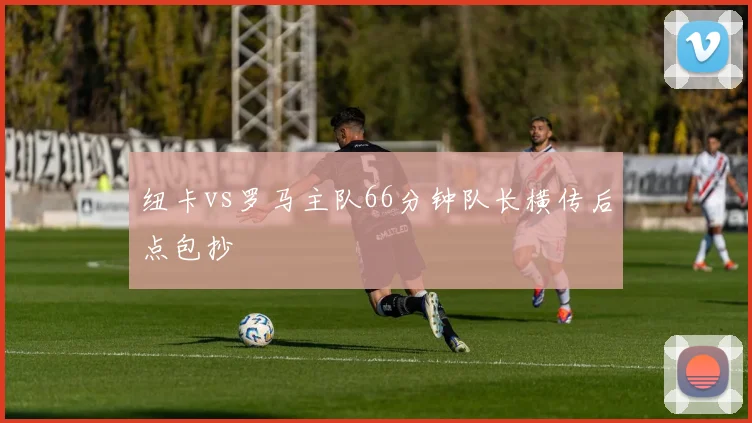 纽卡vs罗马主队66分钟队长横传后点包抄