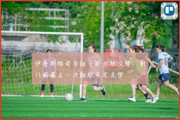 伊普斯维奇与纽卡斯尔联交锋，射门前最后一次触球或定走势