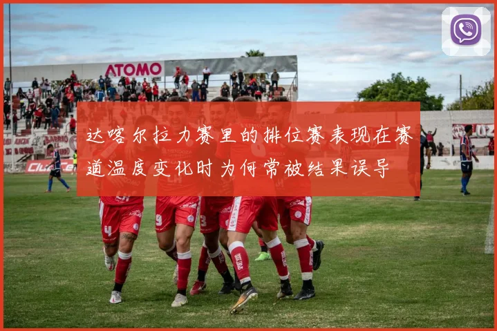 达喀尔拉力赛里的排位赛表现在赛道温度变化时为何常被结果误导