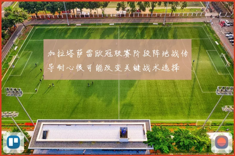 加拉塔萨雷欧冠联赛阶段阵地战传导耐心很可能改变关键战术选择