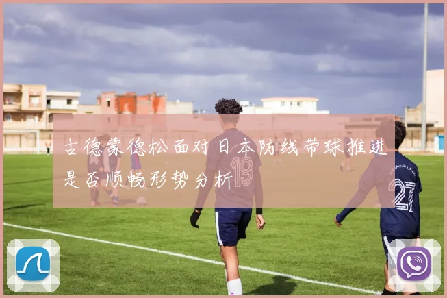 古德蒙德松面对日本防线带球推进是否顺畅形势分析