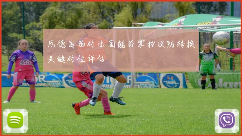 厄德高面对法国能否掌控攻防转换关键对位评估