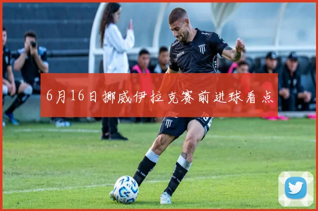 6月16日挪威伊拉克赛前进球看点