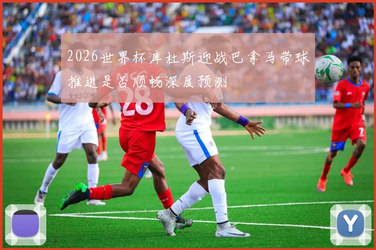 2026世界杯库杜斯迎战巴拿马带球推进是否顺畅深度预测